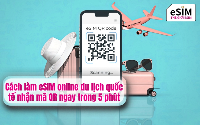 Cách làm eSIM online du lịch quốc tế nhận mã QR ngay trong 5 phút
